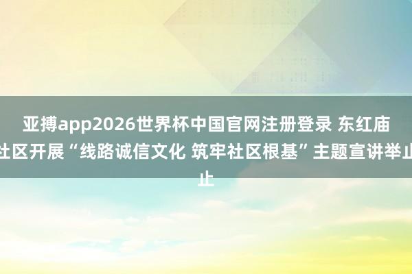 亚搏app2026世界杯中国官网注册登录 东红庙社区开展“线路诚信文化 筑牢社区根基”主题宣讲举止