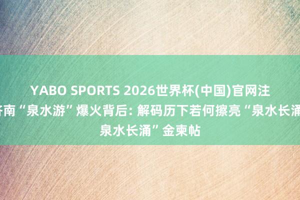YABO SPORTS 2026世界杯(中国)官网注册登录 济南“泉水游”爆火背后: 解码历下若何擦亮“泉水长涌”金柬帖