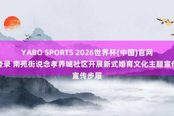 YABO SPORTS 2026世界杯(中国)官网注册登录 南苑街说念孝养城社区开展新式婚育文化主题宣传步履