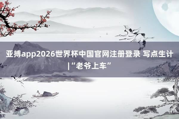 亚搏app2026世界杯中国官网注册登录 写点生计|“老爷上车”