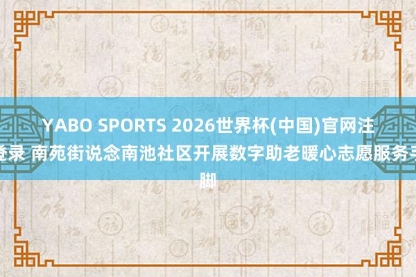 YABO SPORTS 2026世界杯(中国)官网注册登录 南苑街说念南池社区开展数字助老暖心志愿服务手脚