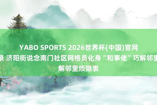YABO SPORTS 2026世界杯(中国)官网注册登录 济阳街说念南门社区网格员化身“和事佬”巧解邻里烦隐衷