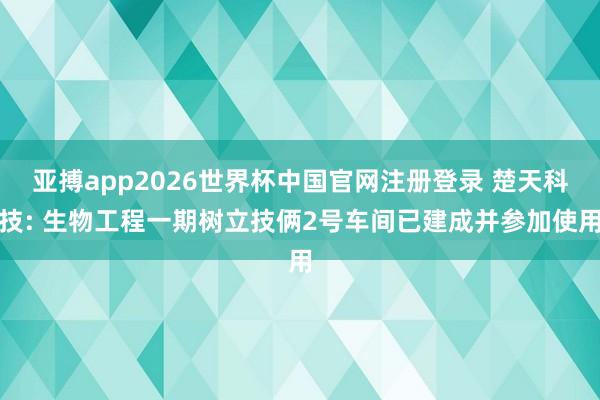 亚搏app2026世界杯中国官网注册登录 楚天科技: 生物工程一期树立技俩2号车间已建成并参加使用