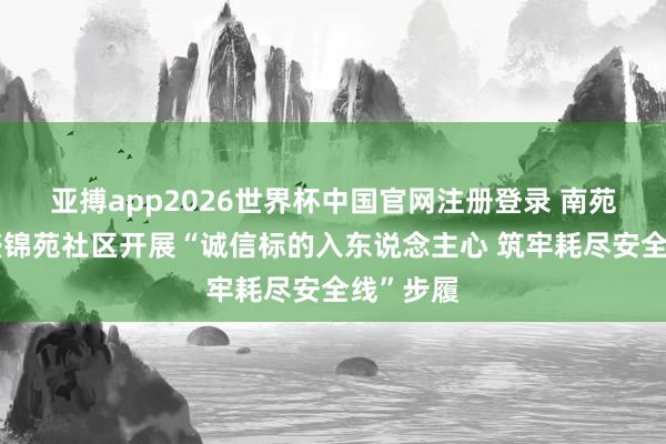 亚搏app2026世界杯中国官网注册登录 南苑街说念盛锦苑社区开展“诚信标的入东说念主心 筑牢耗尽安全线”步履