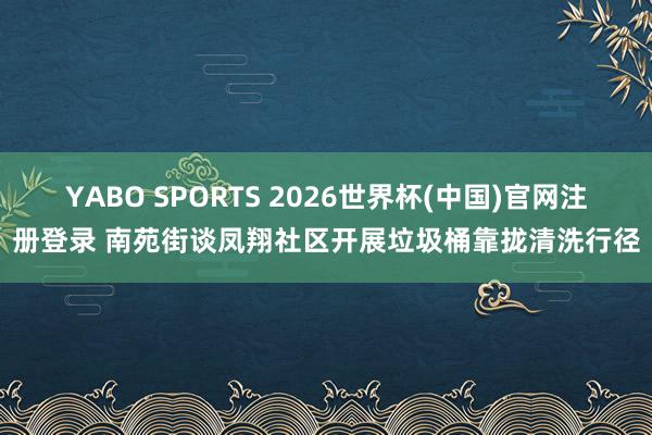 YABO SPORTS 2026世界杯(中国)官网注册登录 南苑街谈凤翔社区开展垃圾桶靠拢清洗行径