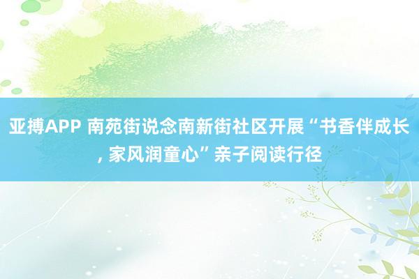 亚搏APP 南苑街说念南新街社区开展“书香伴成长， 家风润童心”亲子阅读行径