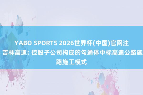 YABO SPORTS 2026世界杯(中国)官网注册登录 吉林高速: 控股子公司构成的勾通体中标高速公路施工模式