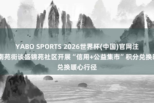YABO SPORTS 2026世界杯(中国)官网注册登录 南苑街谈盛锦苑社区开展“信用+公益集市”积分兑换暖心行径