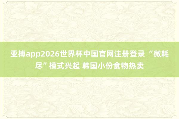 亚搏app2026世界杯中国官网注册登录 “微耗尽”模式兴起 韩国小份食物热卖