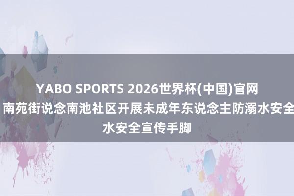 YABO SPORTS 2026世界杯(中国)官网注册登录 南苑街说念南池社区开展未成年东说念主防溺水安全宣传手脚
