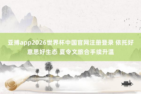 亚搏app2026世界杯中国官网注册登录 依托好意思好生态 夏令文旅合手续升温