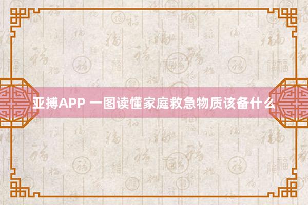 亚搏APP 一图读懂家庭救急物质该备什么