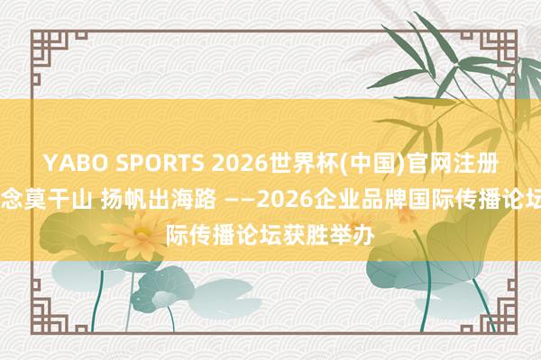 YABO SPORTS 2026世界杯(中国)官网注册登录 论说念莫干山 扬帆出海路 ——2026企业品牌国际传播论坛获胜举办