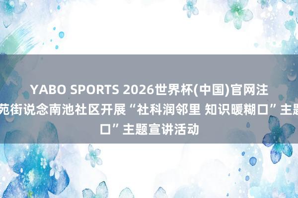 YABO SPORTS 2026世界杯(中国)官网注册登录 南苑街说念南池社区开展“社科润邻里 知识暖糊口”主题宣讲活动
