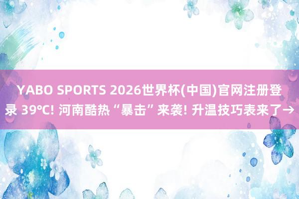 YABO SPORTS 2026世界杯(中国)官网注册登录 39℃! 河南酷热“暴击”来袭! 升温技巧表来了→