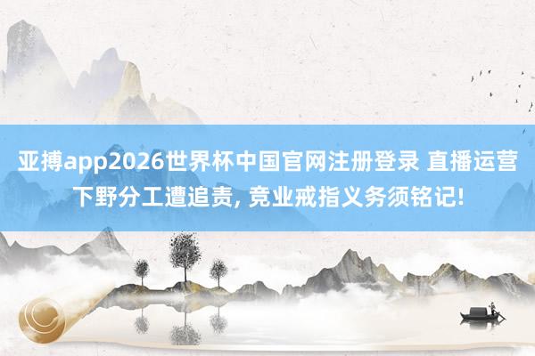 亚搏app2026世界杯中国官网注册登录 直播运营下野分工遭追责， 竞业戒指义务须铭记!