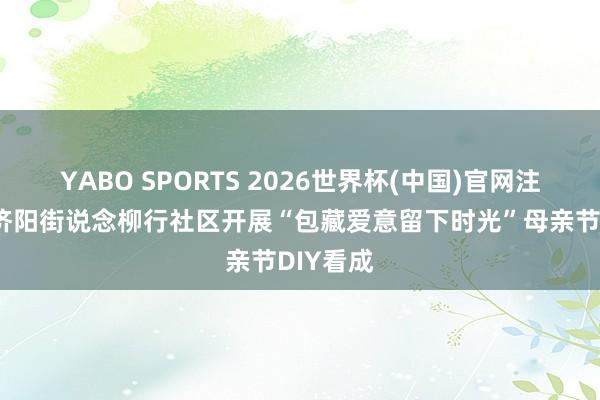 YABO SPORTS 2026世界杯(中国)官网注册登录 济阳街说念柳行社区开展“包藏爱意留下时光”母亲节DIY看成