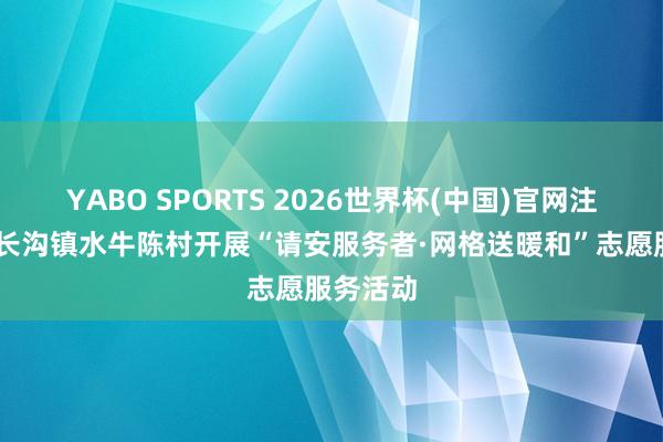 YABO SPORTS 2026世界杯(中国)官网注册登录 长沟镇水牛陈村开展“请安服务者·网格送暖和”志愿服务活动