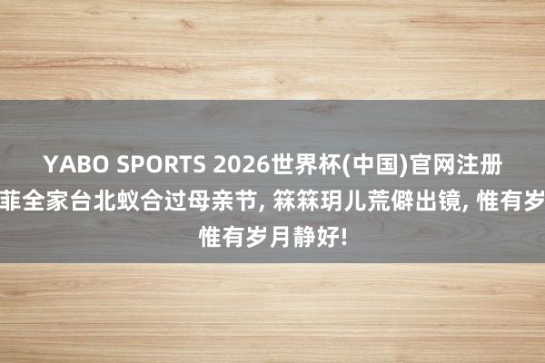 YABO SPORTS 2026世界杯(中国)官网注册登录 小菲全家台北蚁合过母亲节， 箖箖玥儿荒僻出镜， 惟有岁月静好!