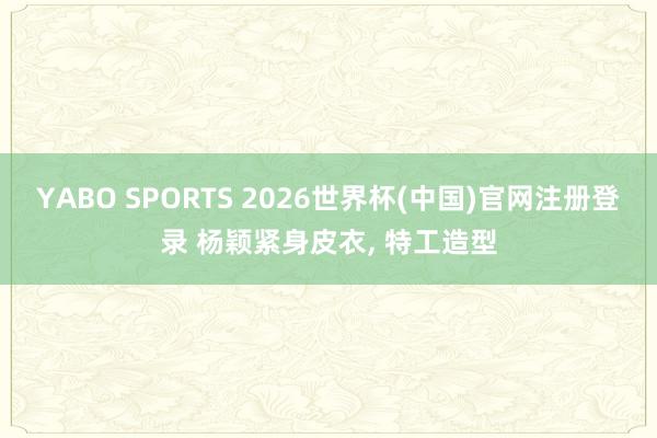 YABO SPORTS 2026世界杯(中国)官网注册登录 杨颖紧身皮衣，<a href=