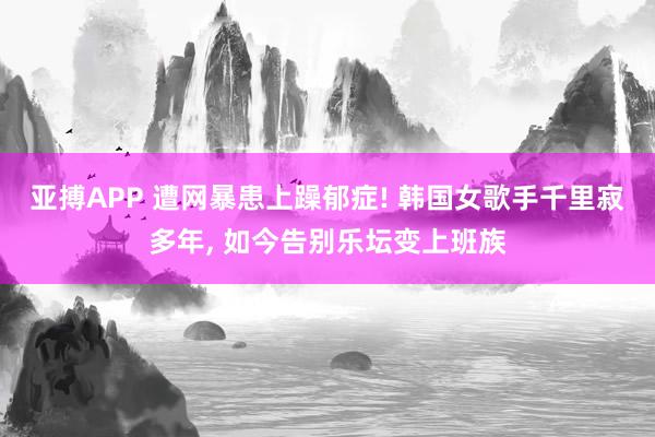 亚搏APP 遭网暴患上躁郁症! 韩国女歌手千里寂多年， 如今告别乐坛变上班族