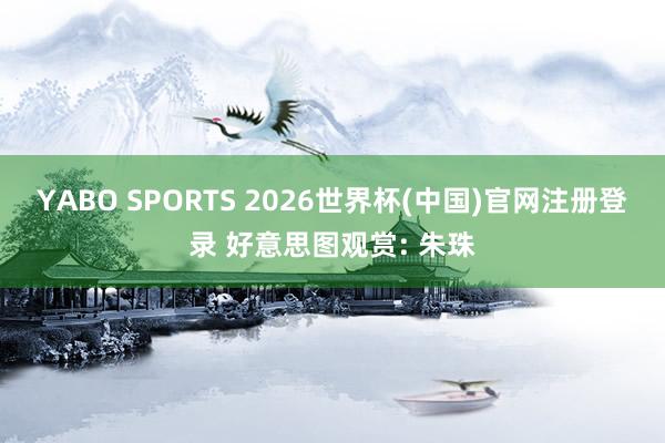YABO SPORTS 2026世界杯(中国)官网注册登录 好意思图观赏: 朱珠