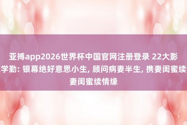 亚搏app2026世界杯中国官网注册登录 22大影星庞学勤: 银幕绝好意思小生， 顾问病妻半生， 携妻闺蜜续情缘