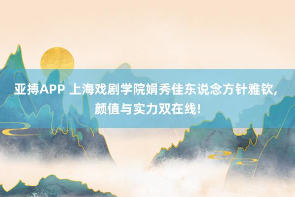 亚搏APP 上海戏剧学院娟秀佳东说念方针雅钦， 颜值与实力双在线!