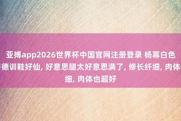 亚搏app2026世界杯中国官网注册登录 杨幂白色短裙搭德训鞋好仙， 好意思腿太好意思满了，<a href=