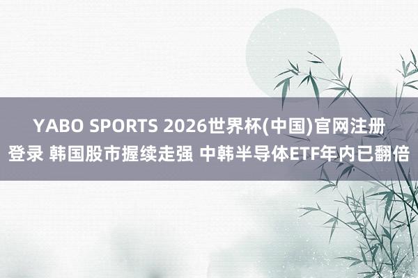 YABO SPORTS 2026世界杯(中国)官网注册登录 韩国股市握续走强 中韩半导体ETF年内已翻倍