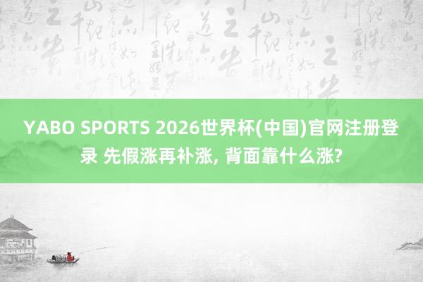 YABO SPORTS 2026世界杯(中国)官网注册登录 先假涨再补涨， 背面靠什么涨?