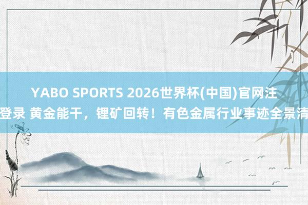 YABO SPORTS 2026世界杯(中国)官网注册登录 黄金能干，锂矿回转！有色金属行业事迹全景清点