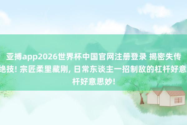 亚搏app2026世界杯中国官网注册登录 揭密失传借力绝技! 宗匠柔里藏刚， 日常东谈主一招制敌的杠杆好意思妙!