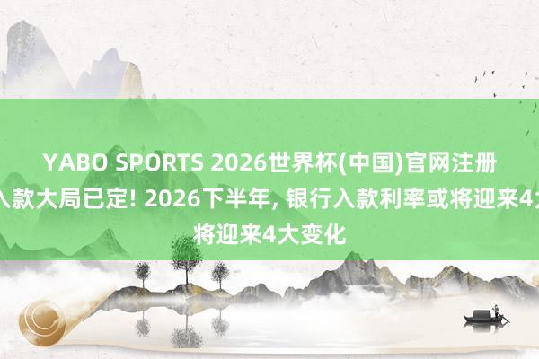 YABO SPORTS 2026世界杯(中国)官网注册登录 入款大局已定! 2026下半年， 银行入款利率或将迎来4大变化