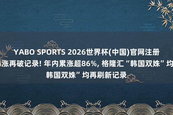 YABO SPORTS 2026世界杯(中国)官网注册登录 韩股暴涨再破记录! 年内累涨超86%， 格隆汇“韩国双姝”均再刷新记录