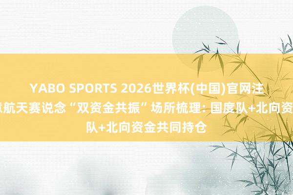 YABO SPORTS 2026世界杯(中国)官网注册登录 生意航天赛说念“双资金共振”场所梳理: 国度队+北向资金共同持仓