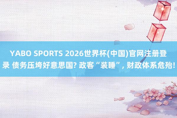 YABO SPORTS 2026世界杯(中国)官网注册登录 债务压垮好意思国? 政客“装睡”， 财政体系危殆!