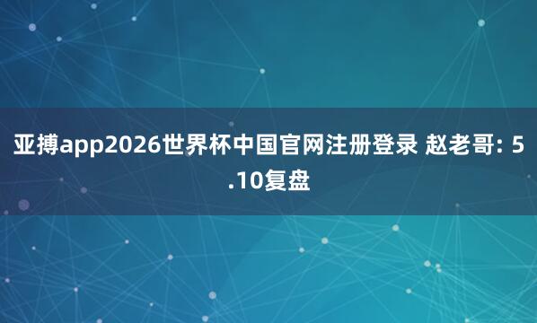 亚搏app2026世界杯中国官网注册登录 赵老哥: 5.10复盘