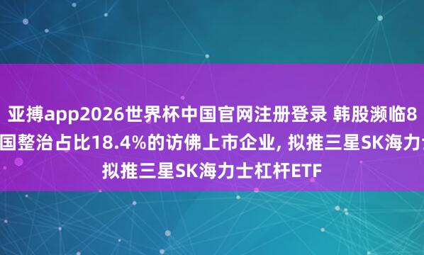 亚搏app2026世界杯中国官网注册登录 韩股濒临8000点， 韩国整治占比18.4%的访佛上市企业， 拟推三星SK海力士杠杆ETF