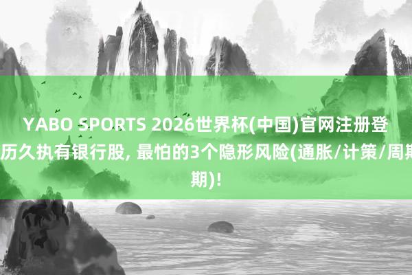 YABO SPORTS 2026世界杯(中国)官网注册登录 历久执有银行股， 最怕的3个隐形风险(通胀/计策/周期)!