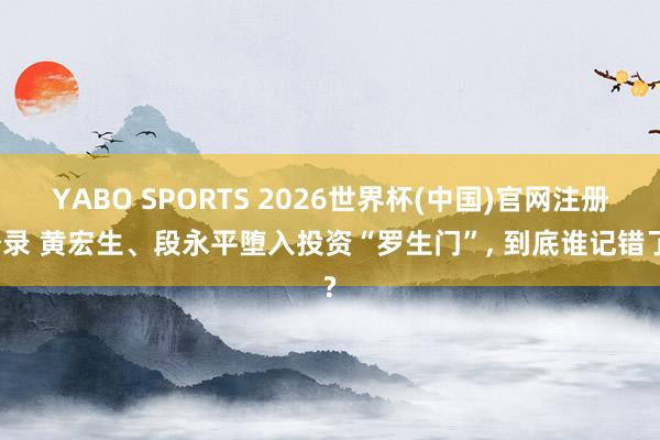 YABO SPORTS 2026世界杯(中国)官网注册登录 黄宏生、段永平堕入投资“罗生门”， 到底谁记错了?