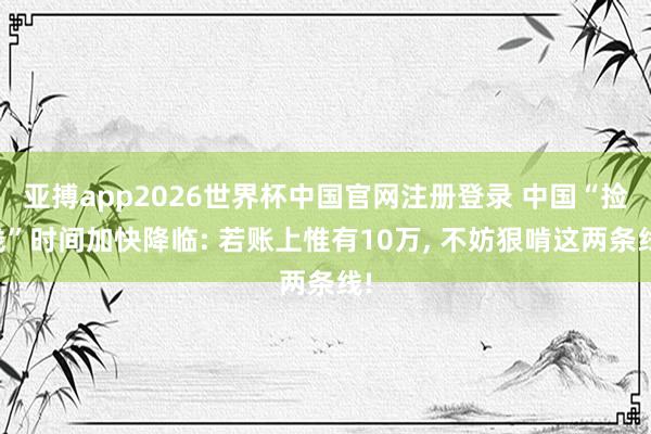 亚搏app2026世界杯中国官网注册登录 中国“捡钱”时间加快降临: 若账上惟有10万， 不妨狠啃这两条线!