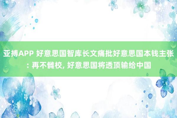 亚搏APP 好意思国智库长文痛批好意思国本钱主张: 再不雠校， 好意思国将透顶输给中国
