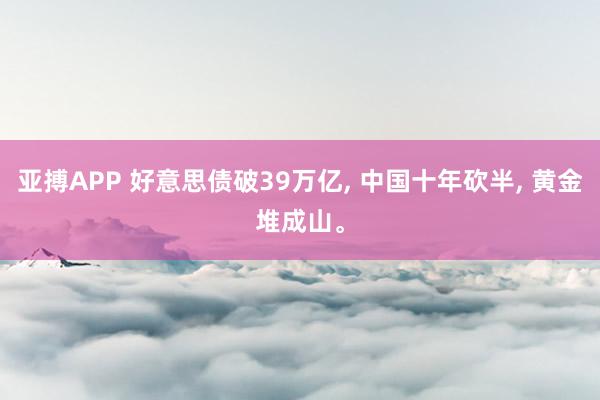 亚搏APP 好意思债破39万亿， 中国十年砍半， 黄金堆成山。