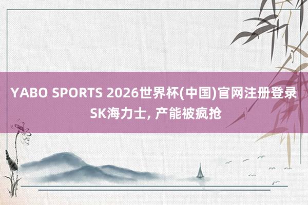 YABO SPORTS 2026世界杯(中国)官网注册登录 SK海力士， 产能被疯抢