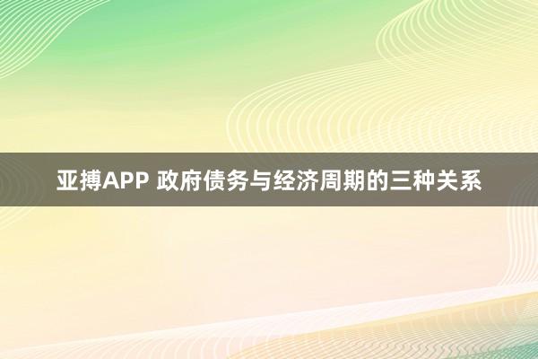 亚搏APP 政府债务与经济周期的三种关系