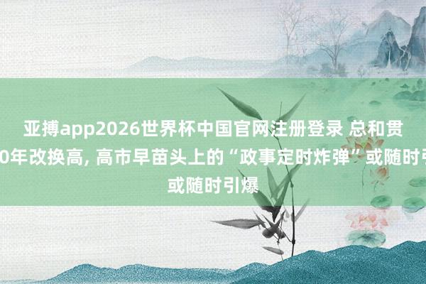 亚搏app2026世界杯中国官网注册登录 总和贯穿10年改换高， 高市早苗头上的“政事定时炸弹”或随时引爆