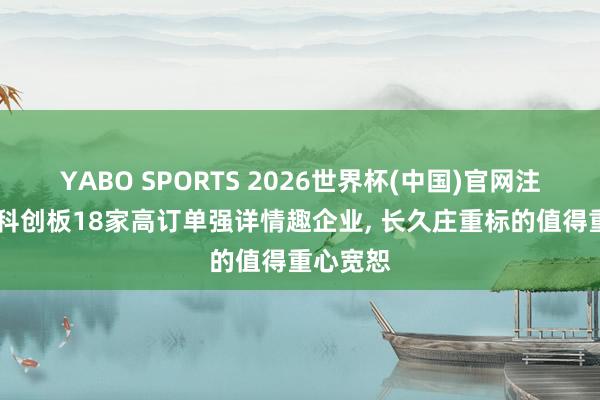 YABO SPORTS 2026世界杯(中国)官网注册登录 科创板18家高订单强详情趣企业， 长久庄重标的值得重心宽恕
