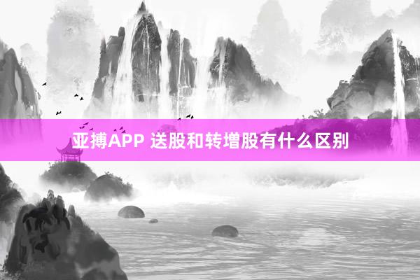亚搏APP 送股和转増股有什么区别