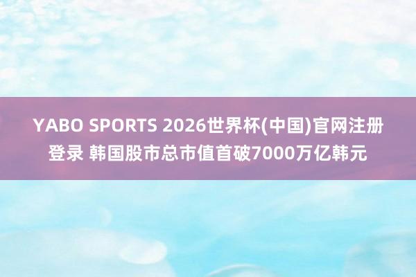YABO SPORTS 2026世界杯(中国)官网注册登录 韩国股市总市值首破7000万亿韩元
